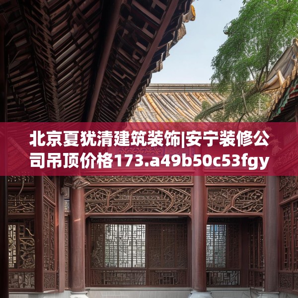 北京夏犹清建筑装饰|安宁装修公司吊顶价格173.a49b50c53fgy.60cvcx