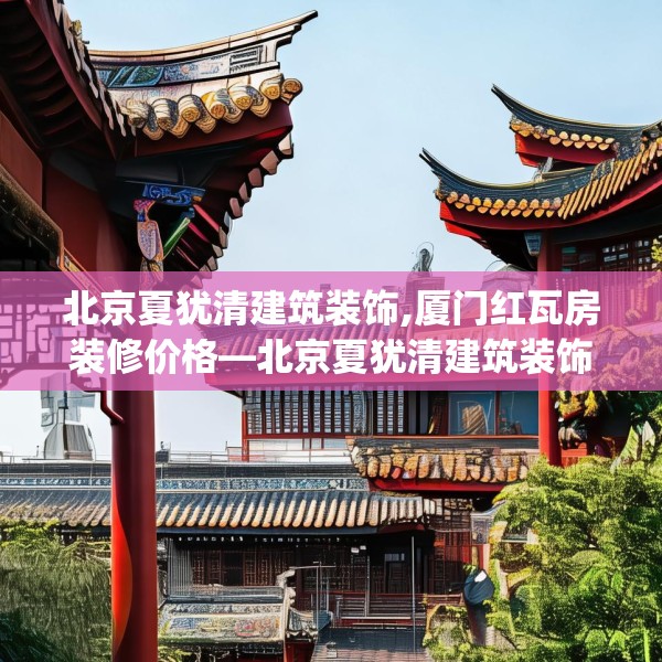 北京夏犹清建筑装饰,厦门红瓦房装修价格—北京夏犹清建筑装饰255.a131b132c135fgy.142uyk