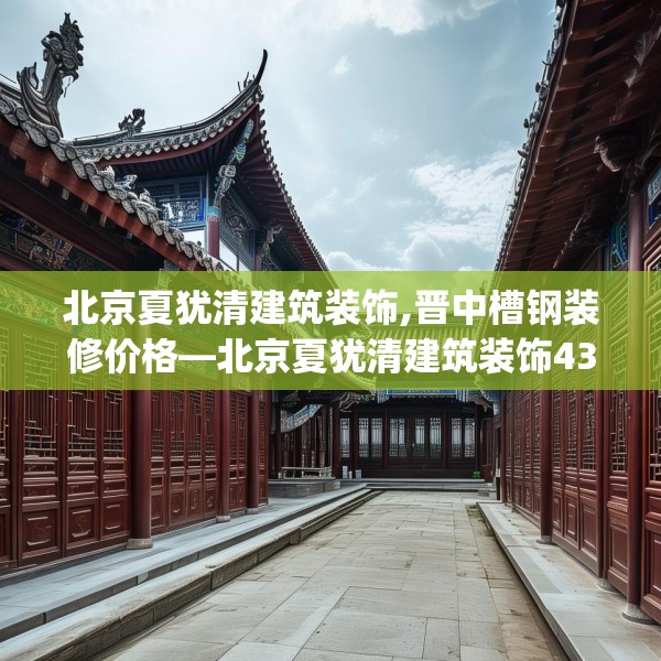 北京夏犹清建筑装饰,晋中槽钢装修价格—北京夏犹清建筑装饰431.a307b308c311fgy.318bnbn