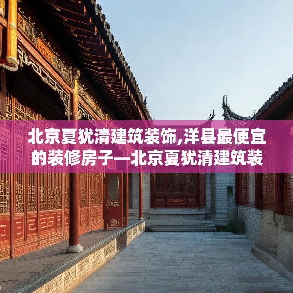 北京夏犹清建筑装饰,洋县最便宜的装修房子—北京夏犹清建筑装饰198.a74b75c78fgy.85nbn