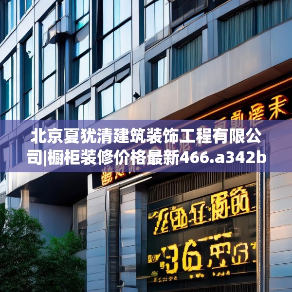 北京夏犹清建筑装饰工程有限公司|橱柜装修价格最新466.a342b343c346fgy.353dewqe