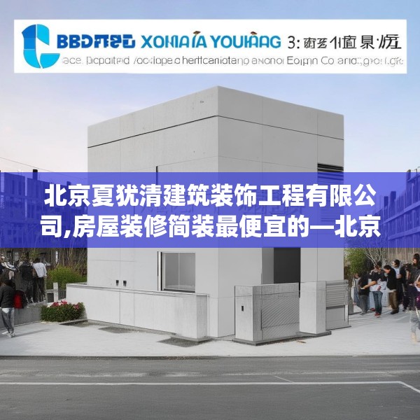 北京夏犹清建筑装饰工程有限公司,房屋装修简装最便宜的—北京夏犹清建筑装饰工程有限公司339.a215b216c219fgy.226fhsg