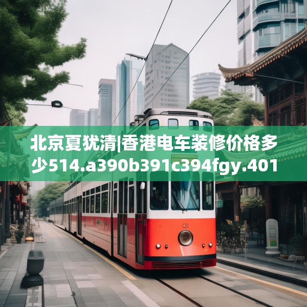 北京夏犹清|香港电车装修价格多少514.a390b391c394fgy.401sdA