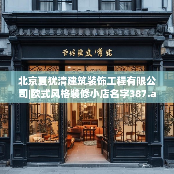 北京夏犹清建筑装饰工程有限公司|欧式风格装修小店名字387.a263b264c267fgy.274fghfd