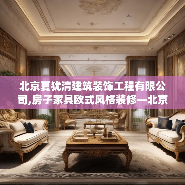 北京夏犹清建筑装饰工程有限公司,房子家具欧式风格装修—北京夏犹清建筑装饰工程有限公司458.a334b335c338fgy.345wew