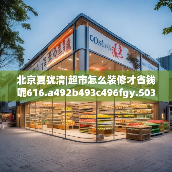 北京夏犹清|超市怎么装修才省钱呢616.a492b493c496fgy.503htyj