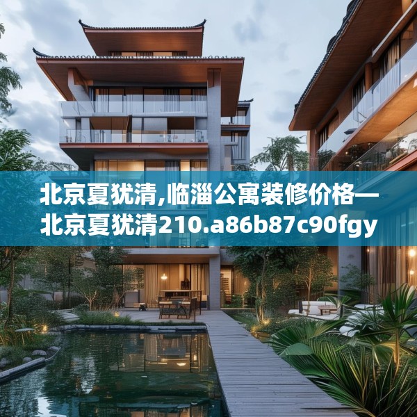 北京夏犹清,临淄公寓装修价格—北京夏犹清210.a86b87c90fgy.97lkjl