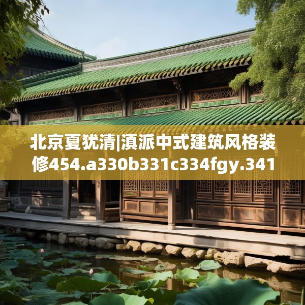 北京夏犹清|滇派中式建筑风格装修454.a330b331c334fgy.341htyj
