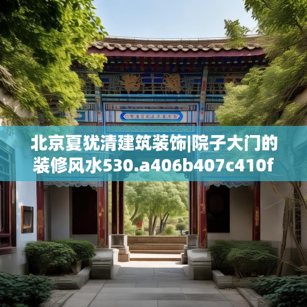 北京夏犹清建筑装饰|院子大门的装修风水530.a406b407c410fgy.417wew