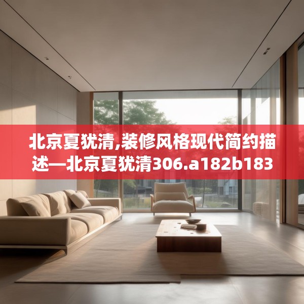 北京夏犹清,装修风格现代简约描述—北京夏犹清306.a182b183c186fgy.193nbn
