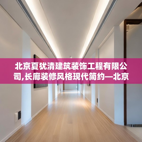 北京夏犹清建筑装饰工程有限公司,长廊装修风格现代简约—北京夏犹清建筑装饰工程有限公司343.a219b220c223fgy.230jhhj