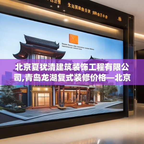 北京夏犹清建筑装饰工程有限公司,青岛龙湖复式装修价格—北京夏犹清建筑装饰工程有限公司125.a1b2c5fgy.12bnbn