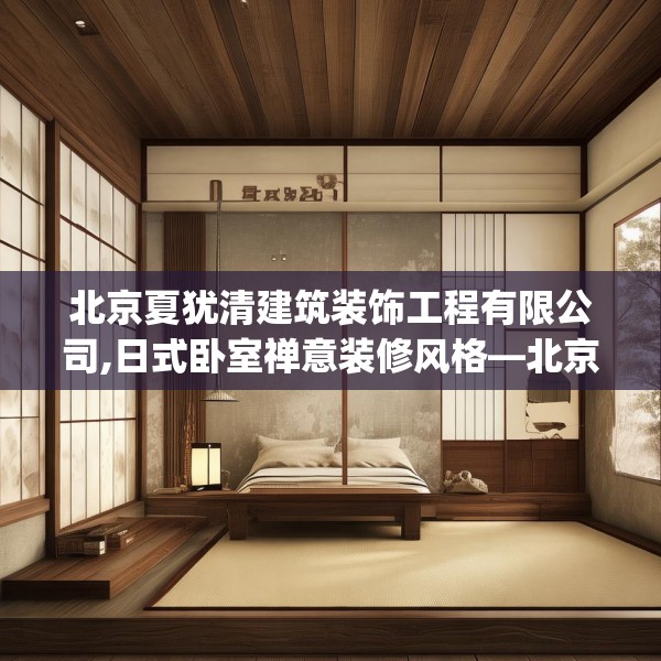 北京夏犹清建筑装饰工程有限公司,日式卧室禅意装修风格—北京夏犹清建筑装饰工程有限公司211.a87b88c91fgy.98poiy