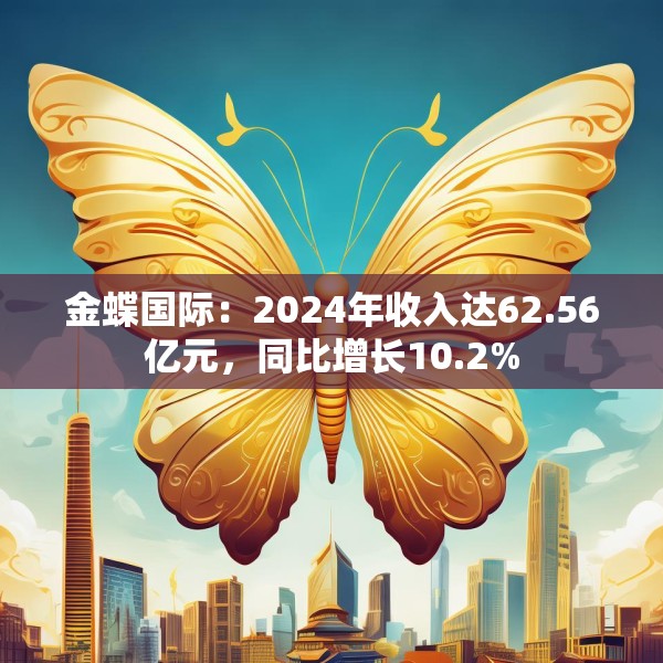 金蝶国际：2024年收入达62.56亿元，同比增长10.2%