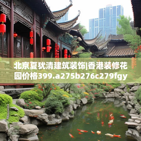 北京夏犹清建筑装饰|香港装修花园价格399.a275b276c279fgy.286uyk