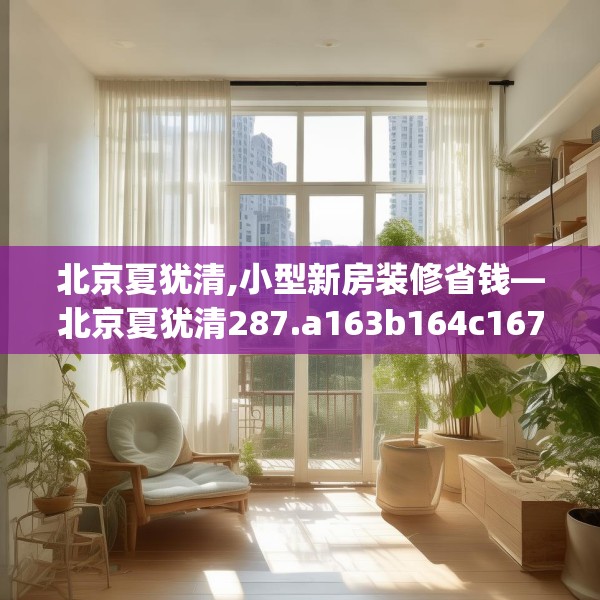 北京夏犹清,小型新房装修省钱—北京夏犹清287.a163b164c167fgy.174bnbn