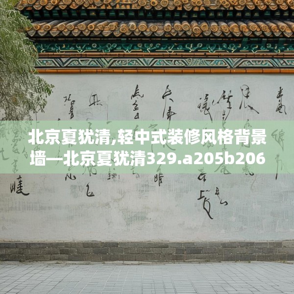 北京夏犹清,轻中式装修风格背景墙—北京夏犹清329.a205b206c209fgy.216fds
