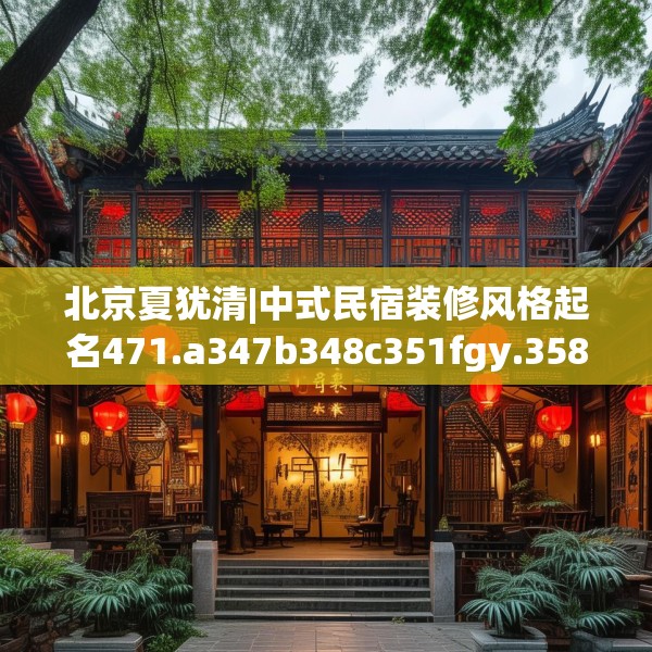 北京夏犹清|中式民宿装修风格起名471.a347b348c351fgy.358uyk