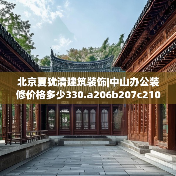 北京夏犹清建筑装饰|中山办公装修价格多少330.a206b207c210fgy.217dsfds
