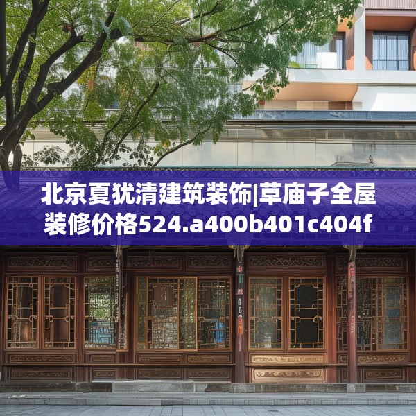 北京夏犹清建筑装饰|草庙子全屋装修价格524.a400b401c404fgy.41176662