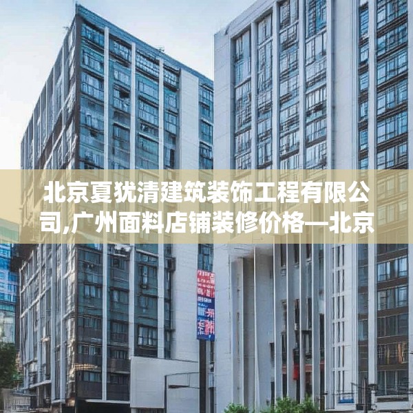 北京夏犹清建筑装饰工程有限公司,广州面料店铺装修价格—北京夏犹清建筑装饰工程有限公司288.a164b165c168fgy.175nbn