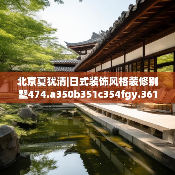 北京夏犹清|日式装饰风格装修别墅474.a350b351c354fgy.361dsfds