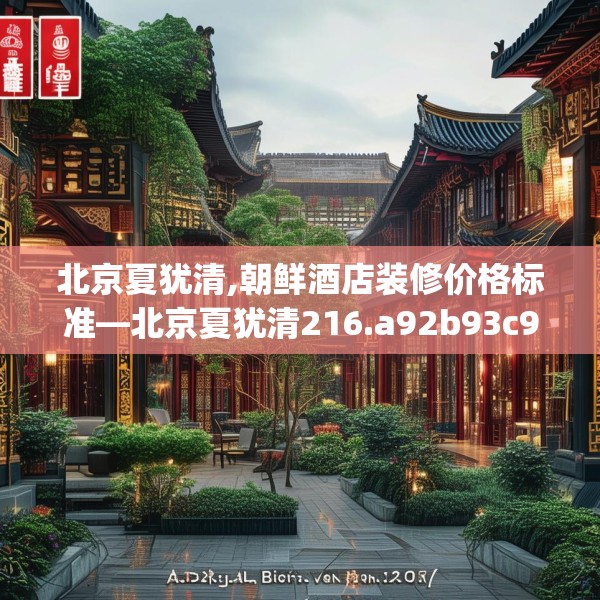 北京夏犹清,朝鲜酒店装修价格标准—北京夏犹清216.a92b93c96fgy.103nbn
