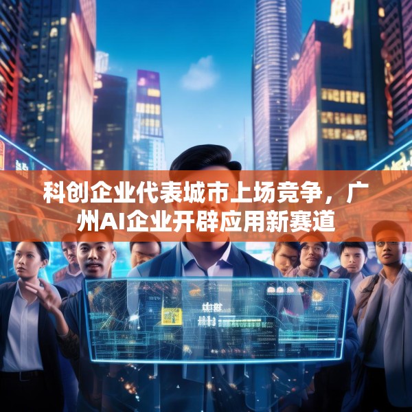 科创企业代表城市上场竞争，广州AI企业开辟应用新赛道