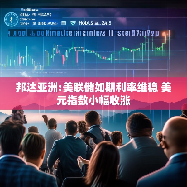 邦达亚洲:美联储如期利率维稳 美元指数小幅收涨