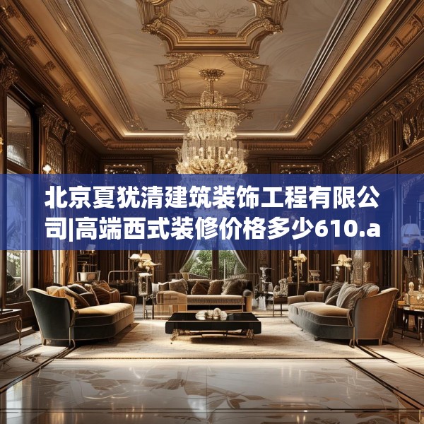 北京夏犹清建筑装饰工程有限公司|高端西式装修价格多少610.a486b487c490fgy.497dewqe