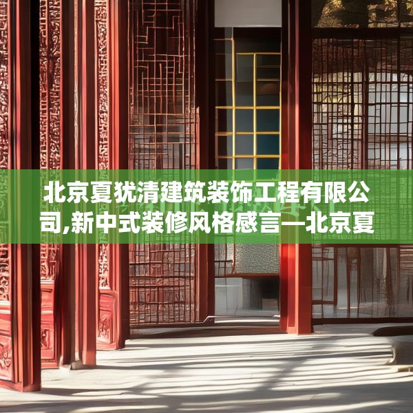 北京夏犹清建筑装饰工程有限公司,新中式装修风格感言—北京夏犹清建筑装饰工程有限公司599.a475b476c479fgy.486fds