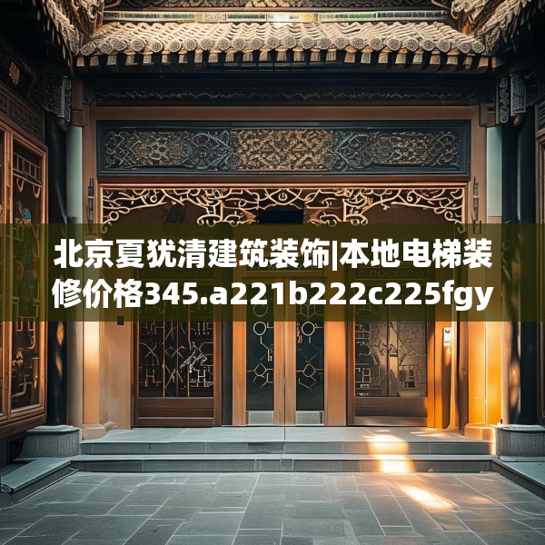 北京夏犹清建筑装饰|本地电梯装修价格345.a221b222c225fgy.232uyk