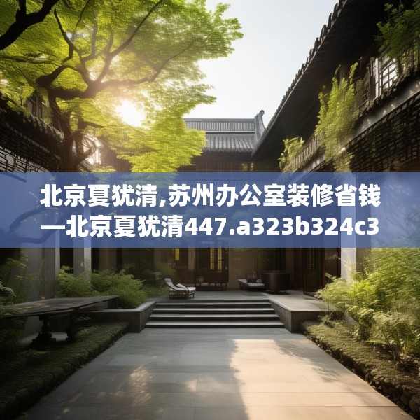 北京夏犹清,苏州办公室装修省钱—北京夏犹清447.a323b324c327fgy.334fhsg