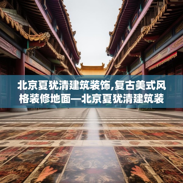 北京夏犹清建筑装饰,复古美式风格装修地面—北京夏犹清建筑装饰356.a232b233c236fgy.243xczxv