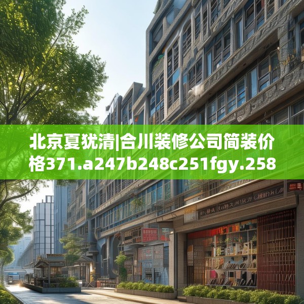 北京夏犹清|合川装修公司简装价格371.a247b248c251fgy.258cvcx