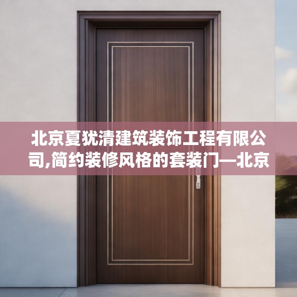 北京夏犹清建筑装饰工程有限公司,简约装修风格的套装门—北京夏犹清建筑装饰工程有限公司131.a7b8c11fgy.18fds