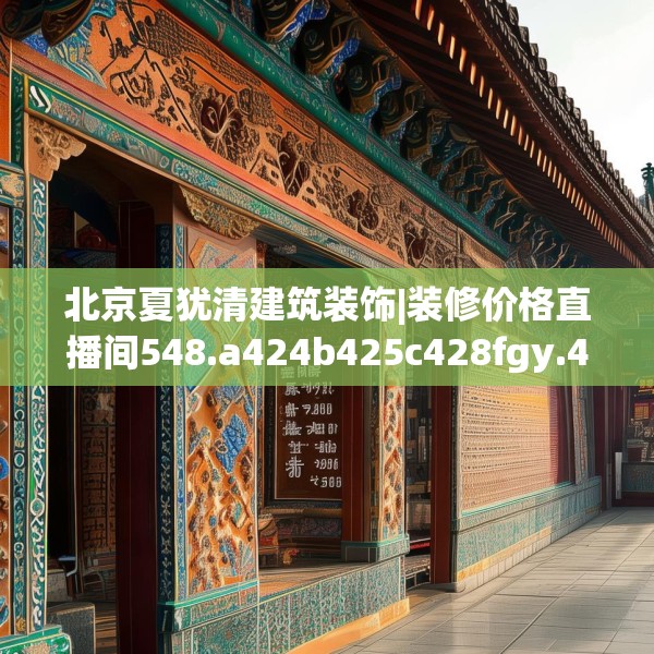 北京夏犹清建筑装饰|装修价格直播间548.a424b425c428fgy.435wew