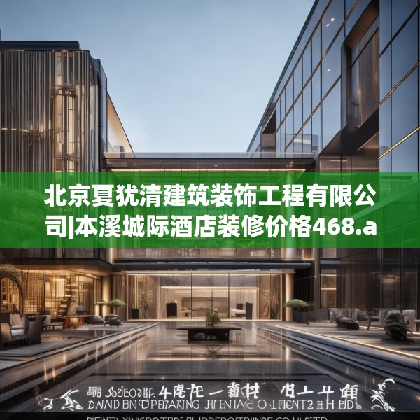 北京夏犹清建筑装饰工程有限公司|本溪城际酒店装修价格468.a344b345c348fgy.355nbn