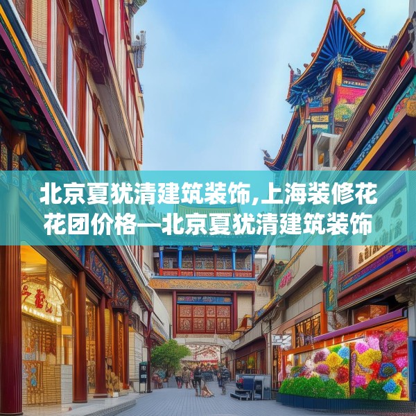 北京夏犹清建筑装饰,上海装修花花团价格—北京夏犹清建筑装饰533.a409b410c413fgy.420cvcx
