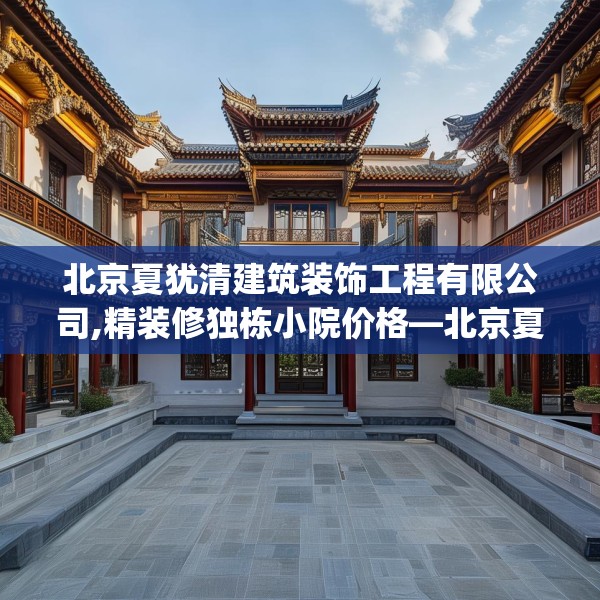 北京夏犹清建筑装饰工程有限公司,精装修独栋小院价格—北京夏犹清建筑装饰工程有限公司273.a149b150c153fgy.160uyk