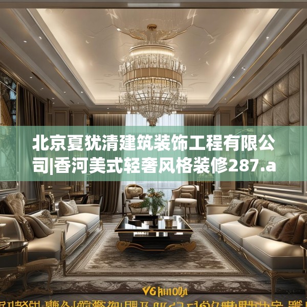 北京夏犹清建筑装饰工程有限公司|香河美式轻奢风格装修287.a163b164c167fgy.174bnbn