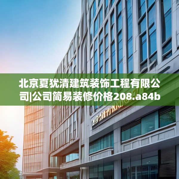 北京夏犹清建筑装饰工程有限公司|公司简易装修价格208.a84b85c88fgy.95sdA