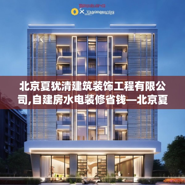 北京夏犹清建筑装饰工程有限公司,自建房水电装修省钱—北京夏犹清建筑装饰工程有限公司434.a310b311c314fgy.32176667