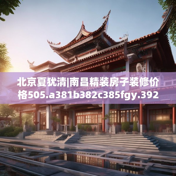 北京夏犹清|南昌精装房子装修价格505.a381b382c385fgy.392jhhj