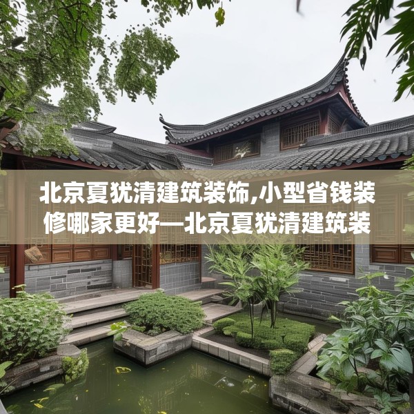北京夏犹清建筑装饰,小型省钱装修哪家更好—北京夏犹清建筑装饰130.a6b7c10fgy.17htyj