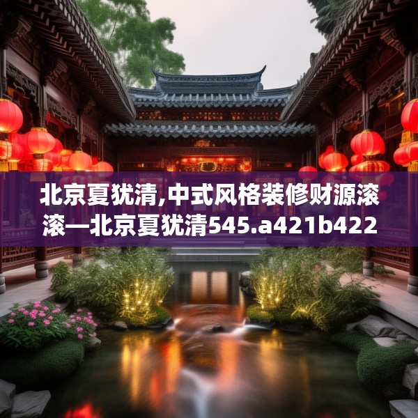 北京夏犹清,中式风格装修财源滚滚—北京夏犹清545.a421b422c425fgy.432fds