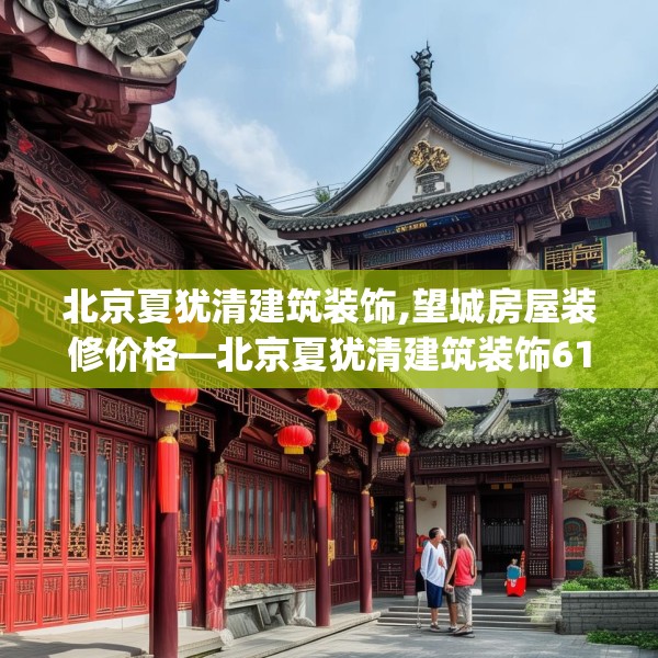 北京夏犹清建筑装饰,望城房屋装修价格—北京夏犹清建筑装饰617.a493b494c497fgy.504fds
