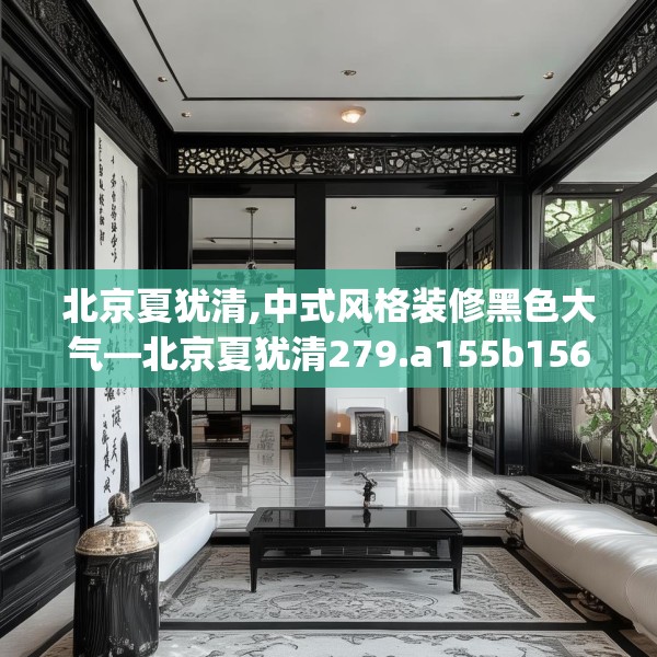 北京夏犹清,中式风格装修黑色大气—北京夏犹清279.a155b156c159fgy.166fghfd