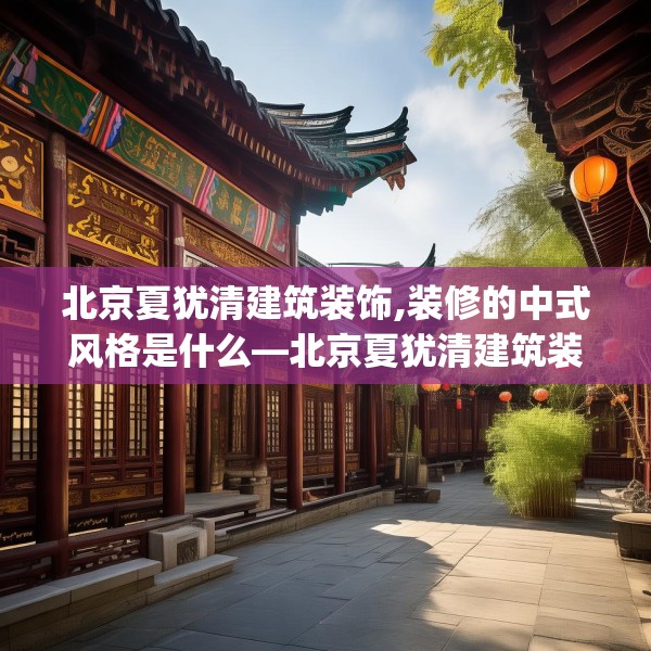 北京夏犹清建筑装饰,装修的中式风格是什么—北京夏犹清建筑装饰290.a166b167c170fgy.17776675