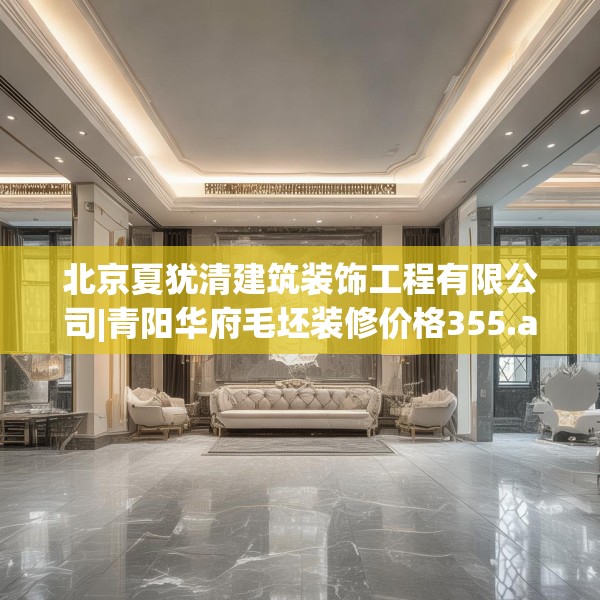 北京夏犹清建筑装饰工程有限公司|青阳华府毛坯装修价格355.a231b232c235fgy.242poiy